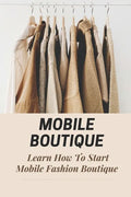 Mobile Boutique: Learn How To Start Mobile Fashion Boutique: Mobile Fashion Boutique - Paperback