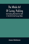 The Whole Art Of Curing, Pickling, And Smoking Meat And Fish, Both In The British And Foreign Modes: With Many Useful Miscellaneous Receipts, And Full - Paperback