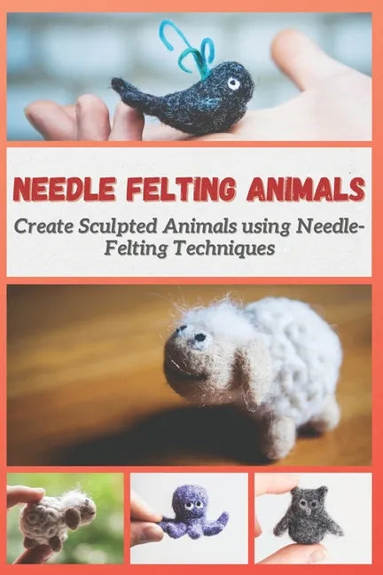 Needle Felting Animals: Create Sculpted Animals using Needle-Felting Techniques - Paperback