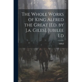 The Whole Works of King Alfred the Great [Ed. by J.a. Giles]. Jubilee Ed - Paperback