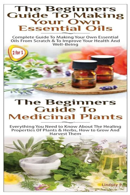 The Beginners Guide to Making Your Own Essential Oils & the Beginners Guide to Medicinal Plants - Paperback