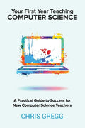 Your First Year Teaching Computer Science: A Practical Guide to Success for New Computer Science Teachers - Paperback