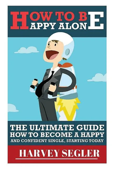 How To Be Happy: Alone: The Ultimate Guide On How To Become a Happy and Confident Single, Starting Today - Paperback