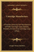Cartridge Manufacture: A Treatise Covering the Manufacture of Rifle Cartridge Cases, Bullets, Powders, Primers and Cartridge Clips (1916) - Hardcover
