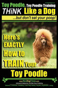 Toy Poodle, Toy Poodle Training THiNK Like a Dog...but don't eat your poop!: Here's EXACTLY How to TRAIN Your Toy Poodle - Paperback