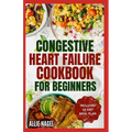Congestive Heart Failure Cookbook for Beginners: Delicious, Low Fat, Low Sodium Diet Recipes and Meal Plan for Improved Heart Health - Paperback
