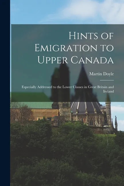 Hints of Emigration to Upper Canada [microform]: Especially Addressed to the Lower Classes in Great Britain and Ireland - Paperback