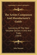 The Artists Companion and Manufacturer's Guide: Consisting of the Most Valuable Secrets in Arts and Trade (1814) - Paperback