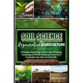 Soil Science For Regenerative Agriculture: A Complete Step-By-Step Guide to Natural Farming, Composting and No-Till Gardening Practices for A Sustaina - Paperback
