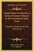 Colonel Heros Von Borcke, a Famous Prussian Volunteer in the Confederate States Army: Southern Sketches, No. Two, First Series - Paperback