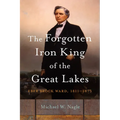 The Forgotten Iron King of the Great Lakes: Eber Brock Ward, 1811-1875 - Paperback