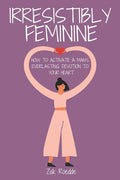 Irresistibly Feminine: How To Activate A Man's Everlasting Devotion To Your Heart - A Woman's Love Guide To Successful Dating and Relationshi - Paperback