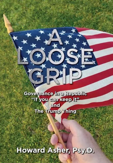 A Loose Grip: Governance in a Republic - "If you can keep it" - and The Trump Thing - Hardcover