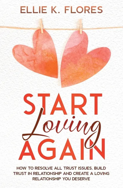 Start Loving Again: How to Resolve All Trust Issues, Build Trust in Relationship and Create a Loving Relationship You Deserve - Paperback