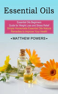 Essential Oils: Essential Oils Beginners Guide for Weight Loss and Stress Relief (Simple Homemade Essential Oils Natural Remedies to I - Paperback