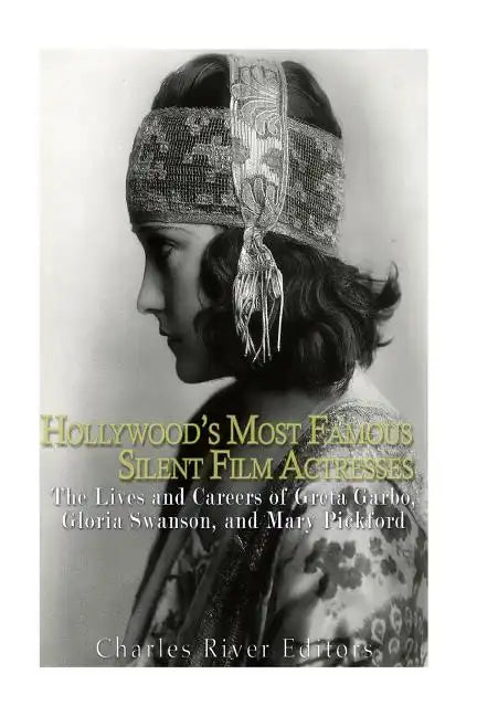 Hollywood's Most Famous Silent Film Actresses: The Lives and Careers of Greta Garbo, Gloria Swanson, and Mary Pickford - Paperback