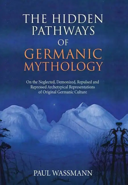 The Hidden Pathways of Germanic Mythology: On the Neglected, Demonized, Repulsed and Repressed Archetypical Representations of Original Germanic Cultu - Hardcover