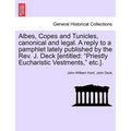 Albes, Copes and Tunicles, Canonical and Legal. a Reply to a Pamphlet Lately Published by the Rev. J. Deck [entitled: Priestly Eucharistic Vestments, - Paperback