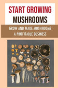 Start Growing Mushrooms: Grow And Make Mushrooms A Profitable Business: Tips For Growing Mushrooms - Paperback