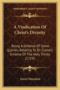 A Vindication of Christ's Divinity: Being a Defense of Some Queries, Relating to Dr. Clarke's Scheme of the Holy Trinity (1719) - Paperback