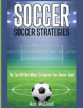 Soccer: Soccer Strategies: The Top 100 Best Ways To Improve Your Soccer Game - Hardcover