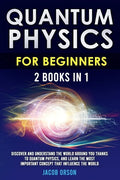 Quantum Physics for Beginners: 2 Books in 1: Discover and Understand the World Around you Thanks to Quantum Physics, And Learn The Most Important Con - Paperback