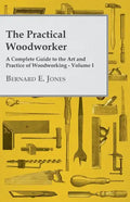 The Practical Woodworker - A Complete Guide to the Art and Practice of Woodworking - Volume I - Paperback