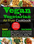 Essential Vegan & Vegetarian Air Fryer Cookbook: Learn 800 New, Delicious, Low Carb, Plant Based Vegan & Vegetarian Air Fryer Recipes for Special Seas - Paperback