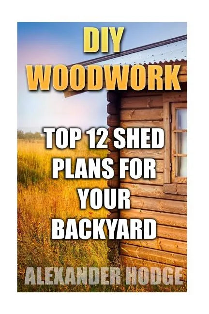 DIY Woodwork: Top 12 Shed Plans For Your Backyard - Paperback