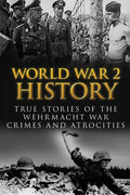 World War 2 History: True Stories Of The Wehrmacht War Crimes And Atrocities - Paperback