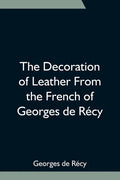 The Decoration of Leather From the French of Georges de Récy - Paperback