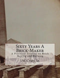 Sixty Years A Brick-Maker: A Practical Treatise on Brick Making and Burning - Paperback