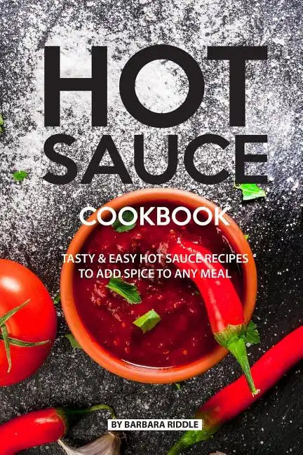 Hot Sauce Cookbook: Tasty Easy Hot Sauce Recipes to Add Spice to Any Meal - Paperback