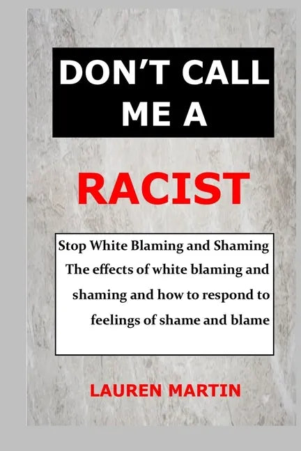 Don't Call Me a Racist: Stop White Blaming and Shaming. The effects of white blaming and shaming and how to respond to feelings of shame and blame - Paperback