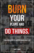 Burn Your Plans and Do Things: A Simple Guide to Living the Adventure You Were Meant to Live. - Paperback