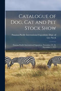 Catalogue of Dog, Cat and Pet Stock Show: Panama-Pacific International Exposition, November 29, 30, December 1, 1915 - Paperback