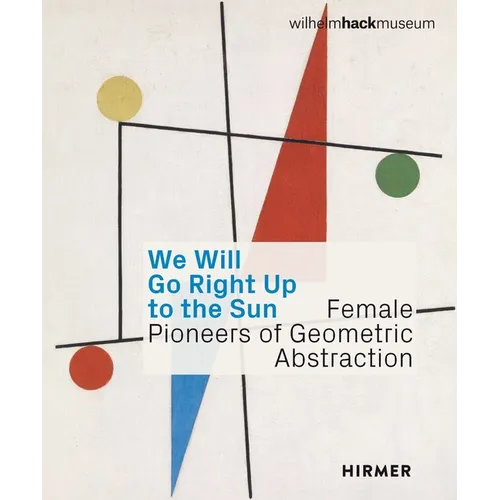 We Will Go Right Up to the Sun: Female Pioneers of Geometric Abstraction - Hardcover