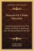 Elements of a Polite Education: Carefully Selected from the Letters of Philip D. Stanhope, Earl of Chesterfield, to His Son - Paperback