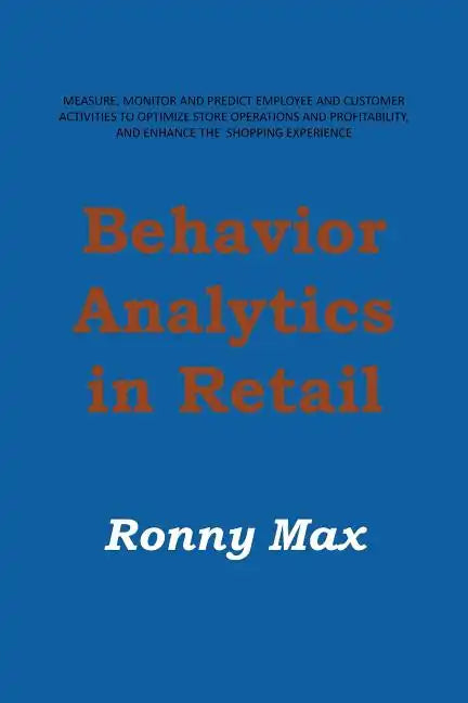 Behavior Analytics in Retail: Measure, Monitor and Predict Employee and Customer Activities to Optimize Store Operations and Profitably, and Enhance - Paperback