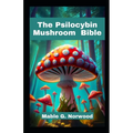 The Psilocybin Mushroom Bible: A Comprehensive Guide to Cultivating, Harvesting, and Exploring the Magic of Psychedelic Fungi - Paperback