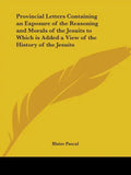 Provincial Letters Containing an Exposure of the Reasoning and Morals of the Jesuits to Which is Added a View of the History of the Jesuits - Paperback