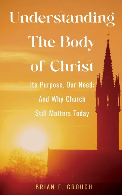 Understanding The Body of Christ: Its Purpose, Our Need; And Why Church Still Matters Today - Paperback