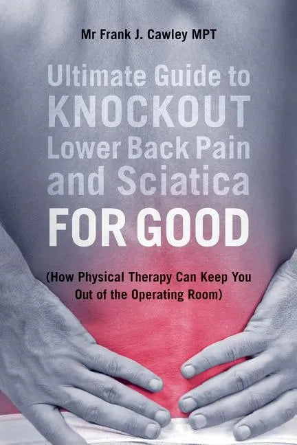 Ultimate Guide to Knockout Lower Back Pain and Sciatica for Good: (How Physical Therapy Can Keep You Out of the Operating Room) - Paperback