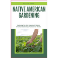 Native American Gardening: Exploring The Rich Tapestry Of Native American Gardening Practices For Novice - Paperback