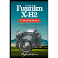 Fujifilm X-H2 User Reference: A Comprehensive Companion for Mastering the Features and Functions of the X-H2 Camera - Paperback