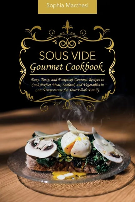 Sous Vide Gourmet Cookbook: Easy, Tasty, and Foolproof Gourmet Recipes to Cook Perfect Meat, Seafood, and Vegetables in Low Temperature for Your Whole - Paperback