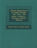 Illinois Department of Public Health, 1877-1977, 100 Years: History - Primary Source Edition - Paperback