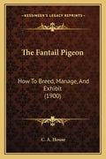 The Fantail Pigeon: How To Breed, Manage, And Exhibit (1900) - Paperback