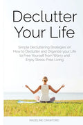Declutter Your Life: Simple Decluttering Strategies on How to Declutter and Organize your Life to Free Yourself from Worry and Enjoy Stress-Free Livin - Paperback