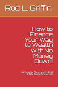 How to Finance Your Way to Wealth with No Money Down!: A Complete Step-by-Step Real Estate Guide to Success! - Paperback